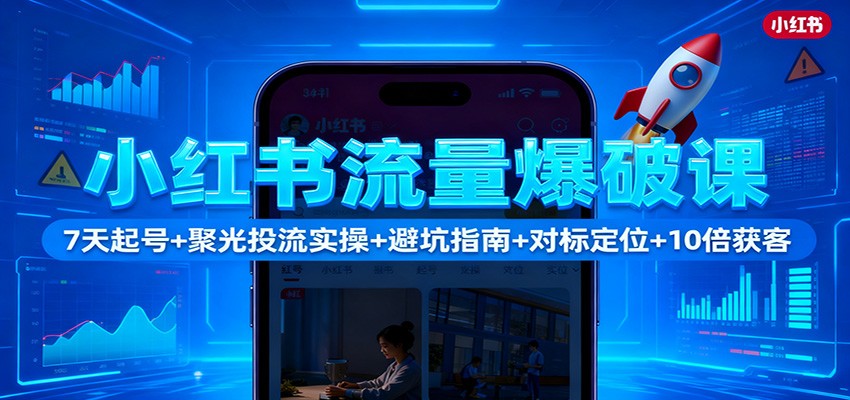 小红书流量爆破课:7天起号+聚光投流实操+避坑指南+对标定位+10倍获客-野草资源库