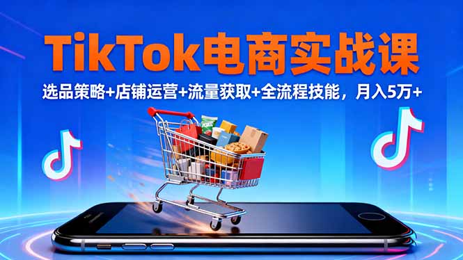 TikTok电商实战课10月，选品策略+店铺运营+流量获取+全流程技能，月入5万+-野草资源库