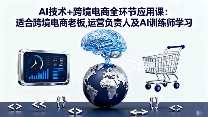 （16300期）AI技术+跨境电商全环节应用课:适合跨境电商老板,运营负责人及AI训练师学习-野草资源库