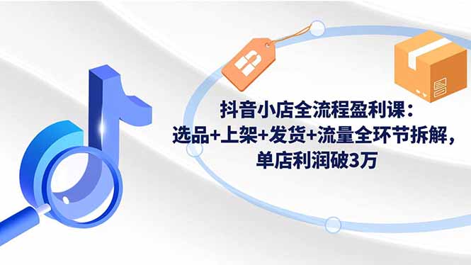 抖音小店全流程盈利课：选品+上架+发货+流量全环节拆解，单店利润破3万-野草资源库