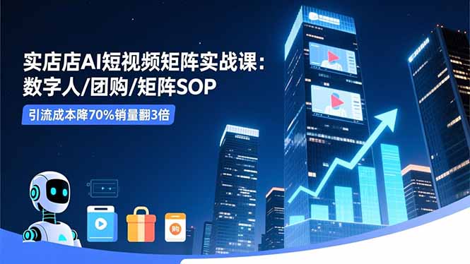 实体店AI短视频矩阵实战课：数字人/团购/矩阵SOP，引流成本降70%销量翻3倍-野草资源库