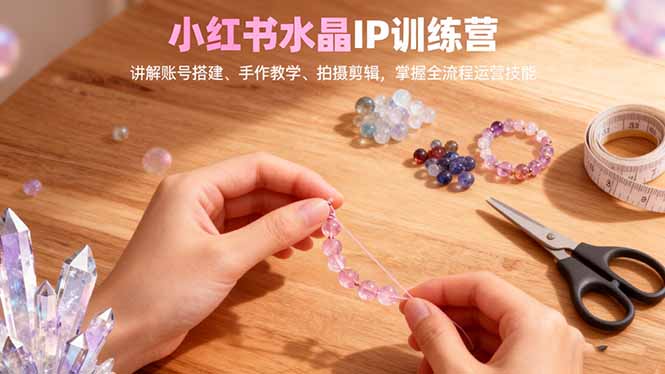 小红书水晶IP训练营，讲解账号搭建、手作教学、拍摄剪辑，全流程运营技能-野草资源库