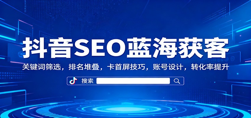 抖音SEO蓝海获客：关键词筛选，排名堆叠，卡首屏技巧，账号设计，转化率提升-野草资源库