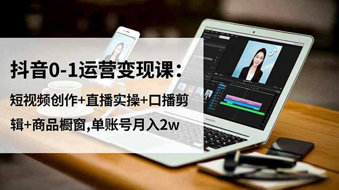 抖音0-1运营变现课：短视频创作+直播实操+口播剪辑+商品橱窗,单账号月入2w-野草资源库