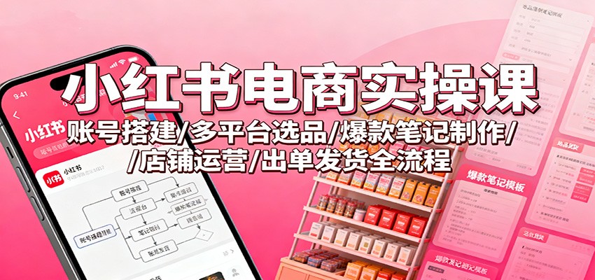 小红书电商实操课:账号搭建/多平台选品/爆款笔记制作/店铺运营/出单发货全流程-野草资源库